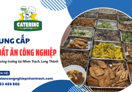 Dịch vụ suất ăn công nghiệp toàn diện cho công trường tại Nhơn Trạch, Long Thành